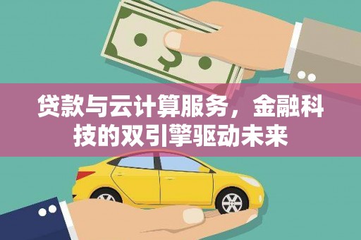 山阴贷款与云计算服务，金融科技的双引擎驱动未来