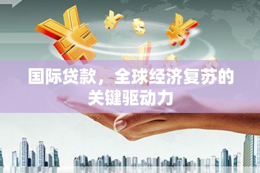 山阴国际贷款，全球经济复苏的关键驱动力