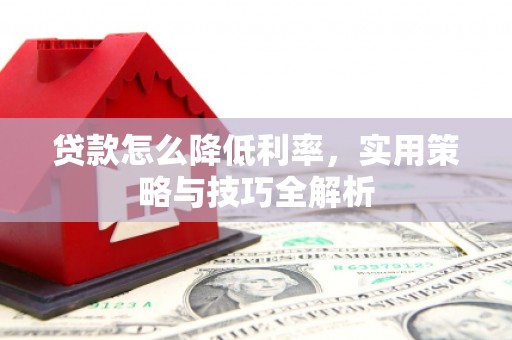 山阴贷款怎么降低利率，实用策略与技巧全解析