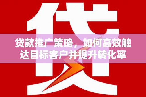 山阴贷款推广策略，如何高效触达目标客户并提升转化率