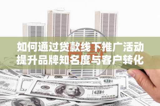 山阴如何通过贷款线下推广活动提升品牌知名度与客户转化率