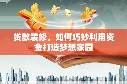 山阴贷款装修，如何巧妙利用资金打造梦想家园