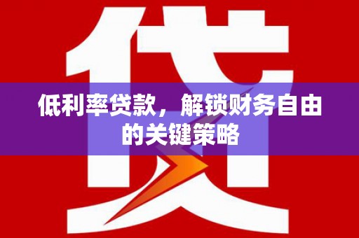 山阴低利率贷款，解锁财务自由的关键策略