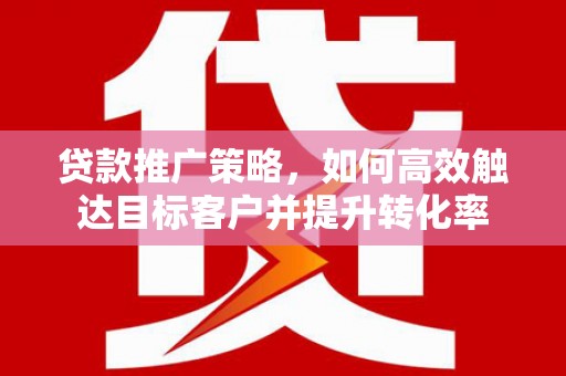 山阴贷款推广策略，如何高效触达目标客户并提升转化率