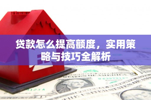 山阴贷款怎么提高额度，实用策略与技巧全解析