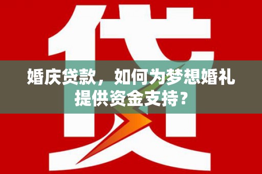 山阴婚庆贷款，如何为梦想婚礼提供资金支持？