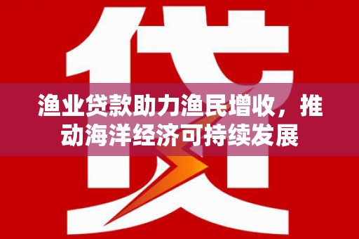 山阴渔业贷款助力渔民增收，推动海洋经济可持续发展