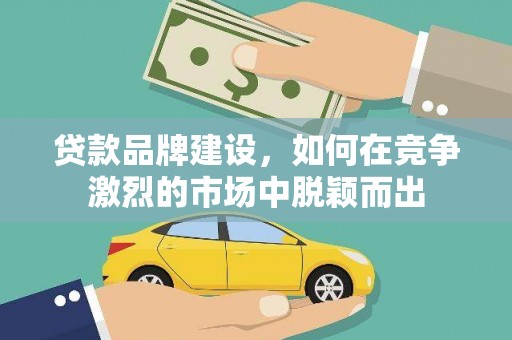 山阴贷款品牌建设，如何在竞争激烈的市场中脱颖而出