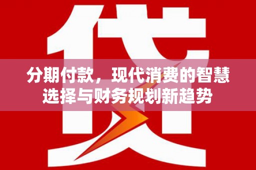 山阴分期付款，现代消费的智慧选择与财务规划新趋势