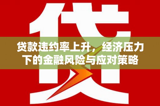 山阴贷款违约率上升，经济压力下的金融风险与应对策略