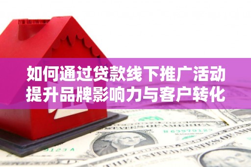 山阴如何通过贷款线下推广活动提升品牌影响力与客户转化率