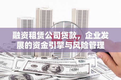 山阴融资租赁公司贷款，企业发展的资金引擎与风险管理