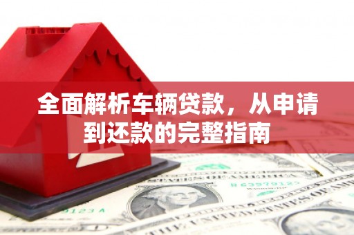 山阴全面解析车辆贷款，从申请到还款的完整指南
