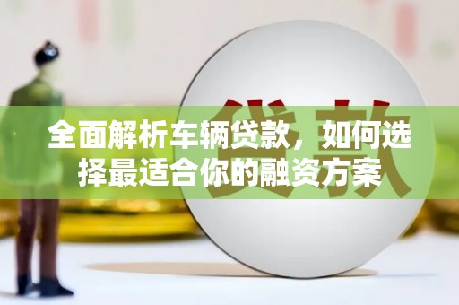山阴全面解析车辆贷款，如何选择最适合你的融资方案