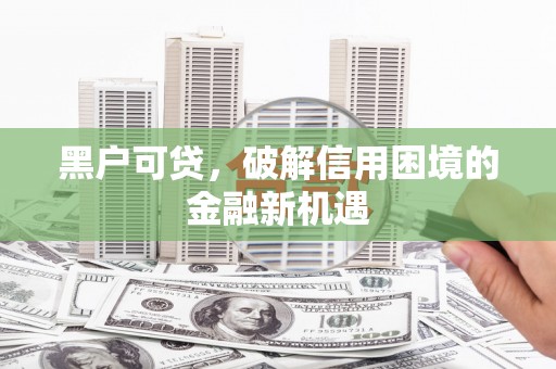 山阴黑户可贷，破解信用困境的金融新机遇