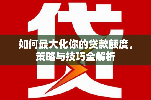 山阴如何最大化你的贷款额度，策略与技巧全解析