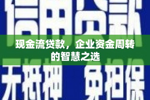 山阴现金流贷款，企业资金周转的智慧之选