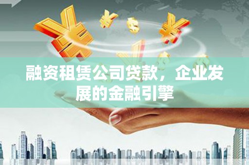山阴融资租赁公司贷款，企业发展的金融引擎
