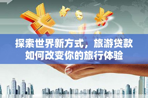 山阴探索世界新方式，旅游贷款如何改变你的旅行体验