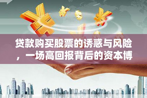 山阴贷款购买股票的诱惑与风险，一场高回报背后的资本博弈
