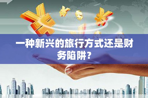 山阴一种新兴的旅行方式还是财务陷阱？